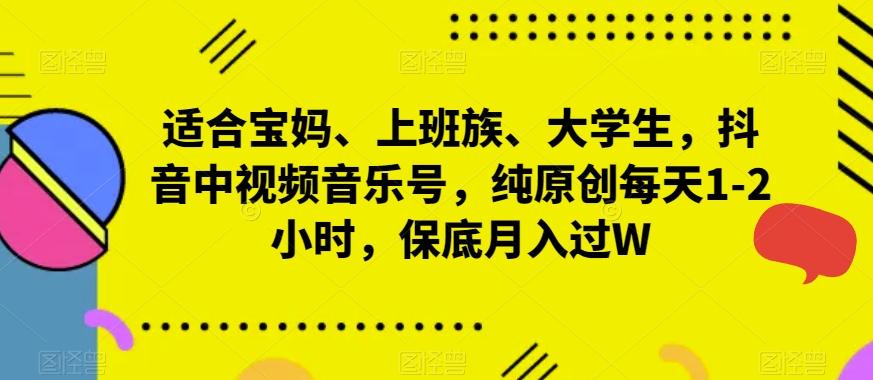 适合宝妈、上班族、大学生，抖音中视频音乐号，纯原创每天1-2小时，保底月入过W-资源宝库