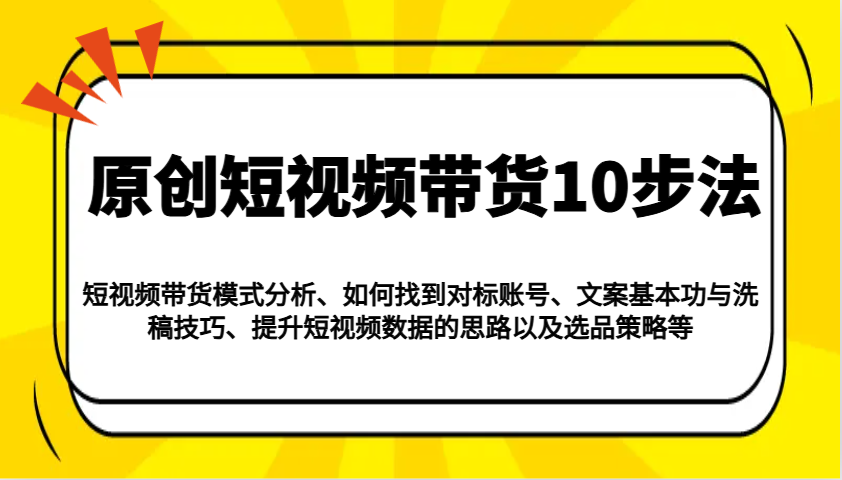 原创短视频带货10步法：模式分析/对标账号/文案与洗稿/提升数据/以及选品策略等-资源宝库