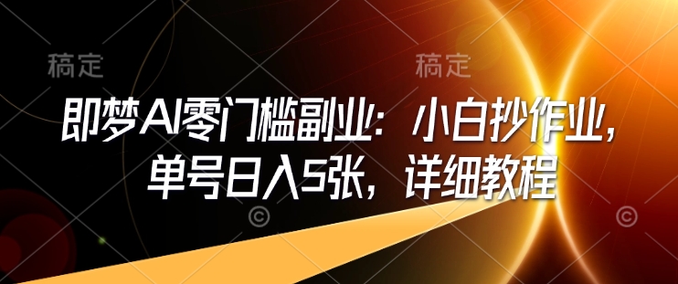 即梦AI零门槛副业：小白抄作业，单号日入5张，详细教程-资源宝库