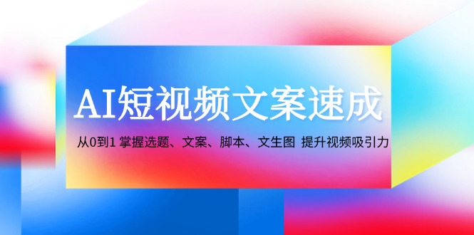AI短视频文案速成：从0到1 掌握选题、文案、脚本、文生图 提升视频吸引力-资源宝库