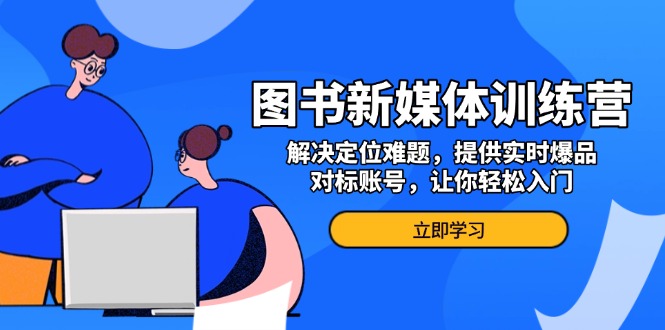 图书新媒体训练营，解决定位难题，提供实时爆品、对标账号，让你轻松入门-资源宝库