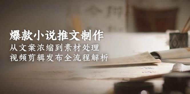爆款小说推文制作，从文案浓缩到素材处理，视频剪辑发布全流程解析-资源宝库