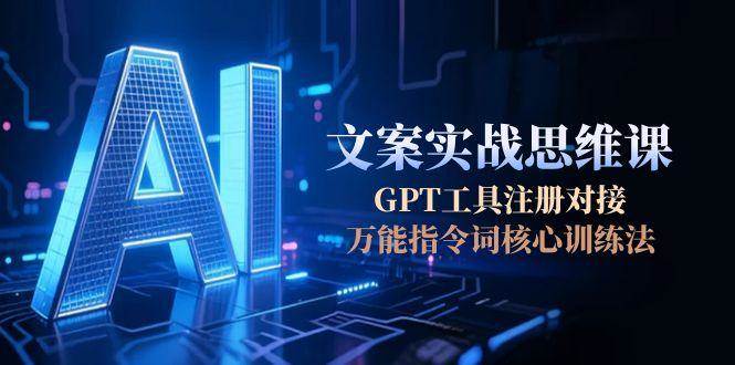 AI文案实战思维课，GPT工具注册对接，万能指令词核心训练法-资源宝库