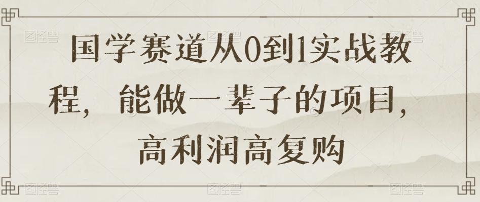 国学赛道从0到1实战教程,能做一辈子的项目,高利润高复购