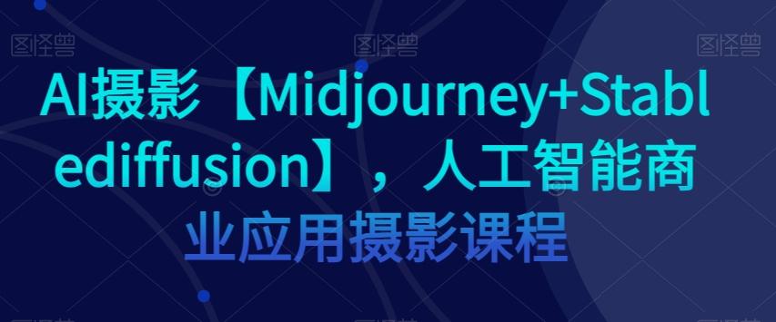 AI摄影【Midjourney+Stablediffusion】，人工智能商业应用摄影课程-资源宝库