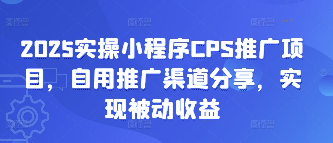 2025实操小程序CPS推广项目，自用推广渠道分享，实现被动收益-资源宝库