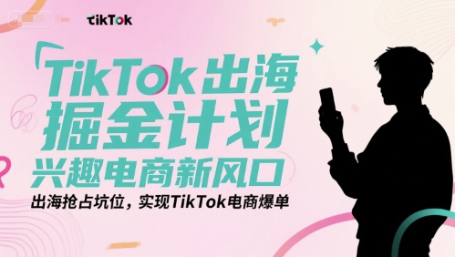 TikTok出海掘金计划，兴趣电商新风口，出海抢占坑位，实现TikTok电商爆单-资源宝库