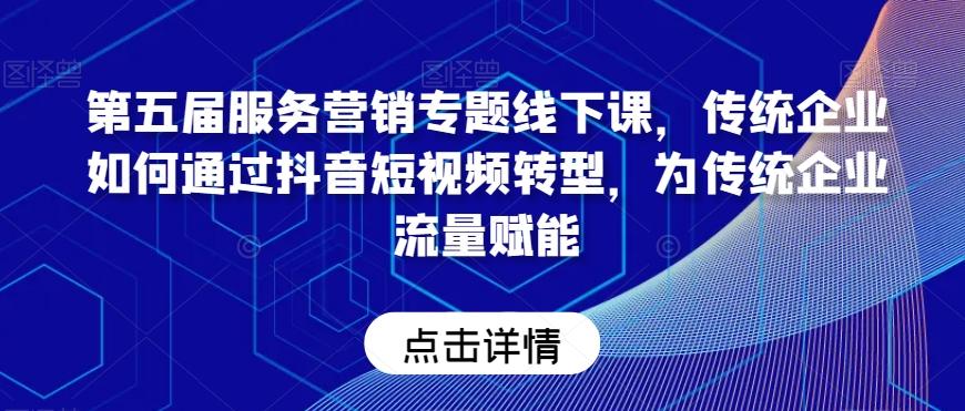 第五届服务营销专题线下课，传统企业如何通过抖音短视频转型，为传统企业流量赋能-资源宝库