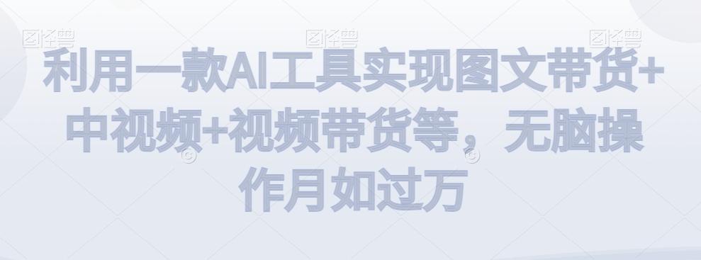 利用一款AI工具实现图文带货+中视频+视频带货等，无脑操作月如过万【揭秘】-资源宝库