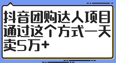 抖音团购达人项目，通过这个方式一天卖5万+【揭秘】-资源宝库