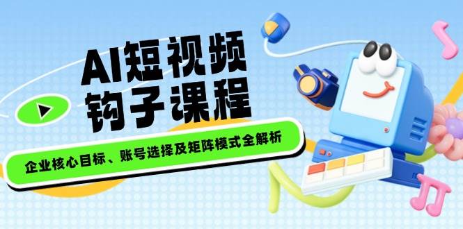 AI短视频钩子课程，企业核心目标、账号选择及矩阵模式全解析-资源宝库