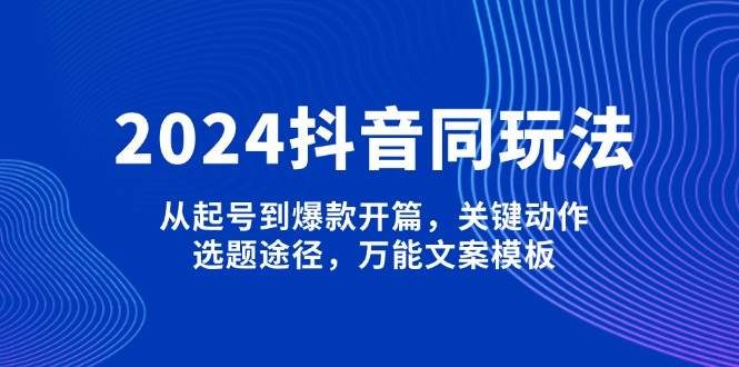 2024抖音同玩法，从起号到爆款开篇，关键动作，选题途径，万能文案模板-资源宝库