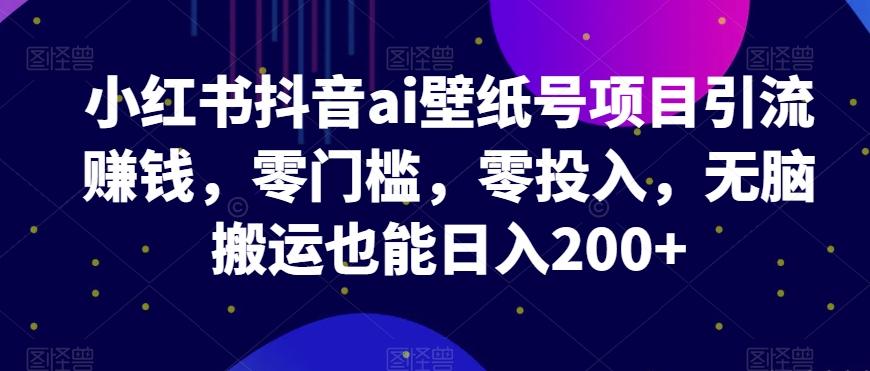 小红书抖音ai壁纸号项目引流赚钱，零门槛，零投入，无脑搬运也能日入200+-资源宝库