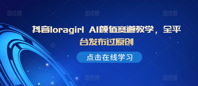抖音loragirl AI颜值赛道教学，全平台发布过原创-资源宝库