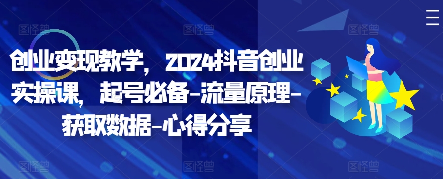 创业变现教学，2024抖音创业实操课，起号必备-流量原理-获取数据-心得分享-资源宝库
