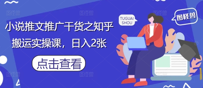 小说推文推广干货之知乎搬运实操课，日入2张-资源宝库