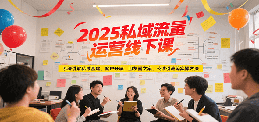 2025私域流量运营线下课，系统讲解私域基建/客户分层/朋友圈文案/公域引流等实操方法-资源宝库