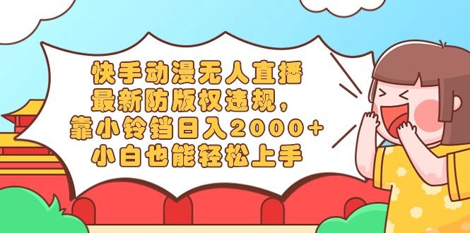 快手动漫无人直播，最新防版权违规，靠小铃铛日入2000+，小白也能轻松上…-资源宝库