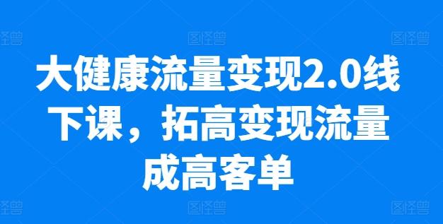 大健康流量变现2.0线下课，​拓高变现流量成高客单，业绩10倍增长，低粉高变现，只讲落地实操-资源宝库