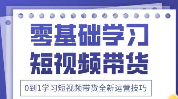 抖音全新短视频带货运营技巧，2025年新课，0到1学习短视频带货全新运营技巧-资源宝库