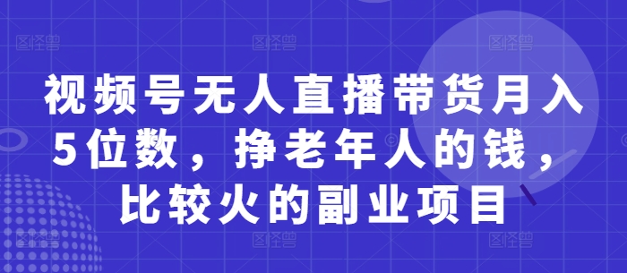 视频号无人直播带货月入5位数，挣老年人的钱，比较火的副业项目-资源宝库