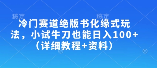 冷门赛道绝版书化缘式玩法，小试牛刀也能日入100+(详细教程+资料)-资源宝库