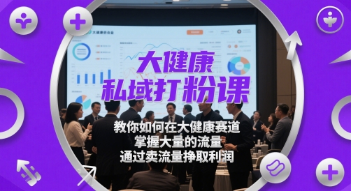 大健康私域打粉课，​教你如何在大健康赛道，掌握大量的流量，通过卖流量挣取利润-资源宝库