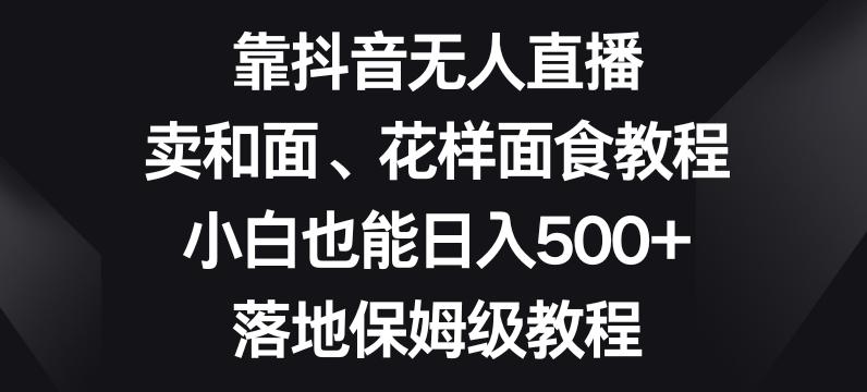 靠抖音无人直播，卖和面、花样面试教程，小白也能日入500+，落地保姆级教程【揭秘】-资源宝库