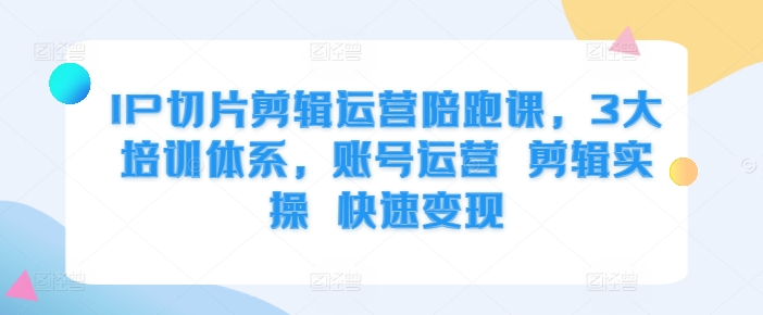 IP切片剪辑运营陪跑课，3大培训体系，账号运营 剪辑实操 快速变现-资源宝库