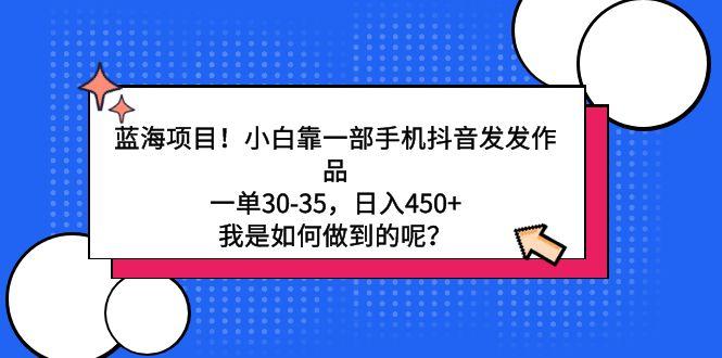蓝海项目！小白靠一部手机抖音发发作品，一单30-35，日入450+，我是如何…-资源宝库