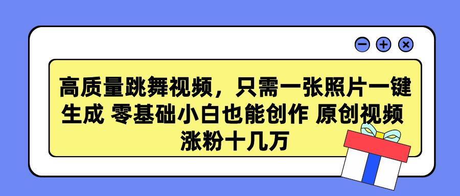 高质量跳舞视频，只需一张照片一键生成 零基础小白也能创作 原创视频 涨…-资源宝库