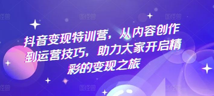 抖音变现特训营，从内容创作到运营技巧，助力大家开启精彩的变现之旅-资源宝库