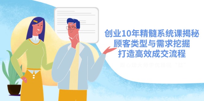 创业10年精髓系统课揭秘，顾客类型与需求挖掘，打造高效成交流程-资源宝库