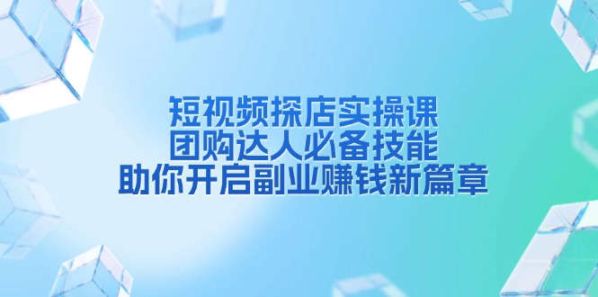 短视频探店实操课，团购达人必备技能，助你开启副业赚钱新篇章-资源宝库
