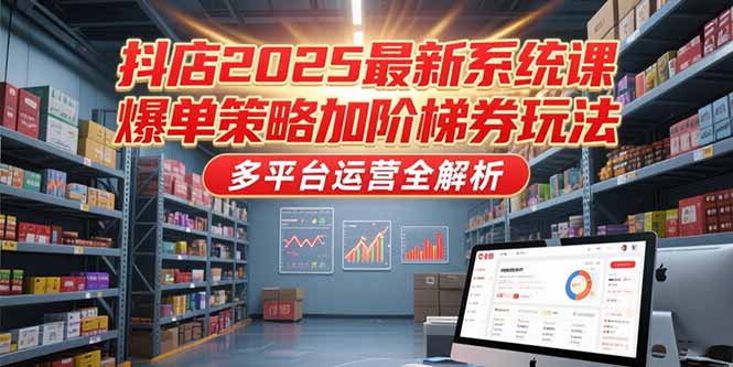 抖店2025最新系统课，爆单策略加阶梯券玩法，多平台运营全解析-资源宝库