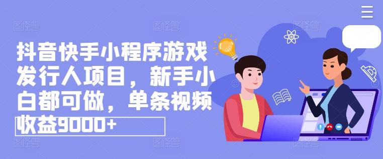 抖音快手小程序游戏发行人项目，新手小白都可做，单条视频收益9000+-资源宝库