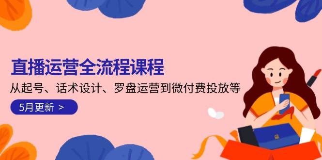 直播运营全流程课程-5月更新：从起号、话术设计、罗盘运营到微付费投放等-资源宝库