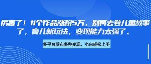 厉害了，11个作品涨粉5万，别再去卷儿童故事了，育儿新玩法，变现能力太强了-资源宝库