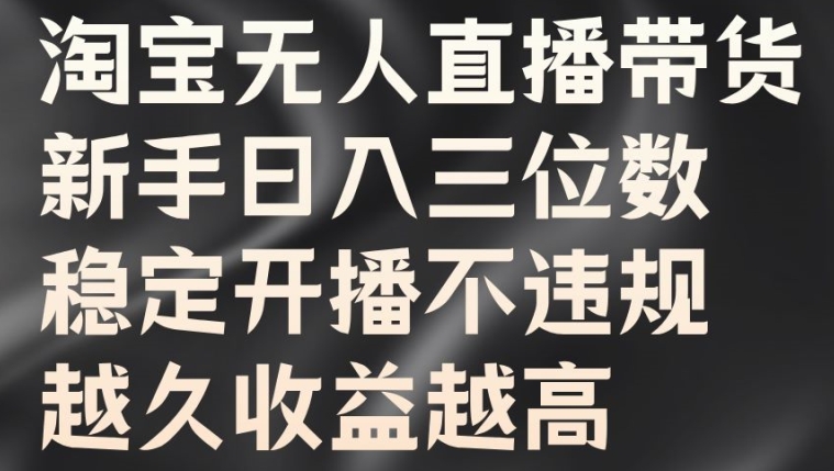 淘宝无人直播带货，新手日入三位数，稳定开播不违规，越久收益越高【揭秘】-资源宝库