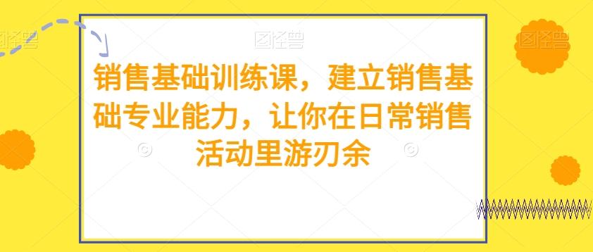 销售基础训练课，建立销售基础专业能力，让你在日常销售活动里游刃余-资源宝库