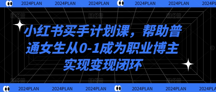 小红书买手计划课，帮助普通女生从0-1成为职业博主实现变现闭环-资源宝库