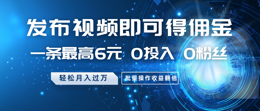 发布视频即可得佣金，一条最高6元，0投入0粉丝，月入过万，批量操作收益翻倍-资源宝库