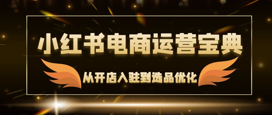 小红书电商运营宝典：从开店入驻到选品优化，一站式解决你的电商难题-资源宝库