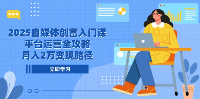 2025自媒体创富入门课，平台运营全攻略，月入2万变现路径-资源宝库
