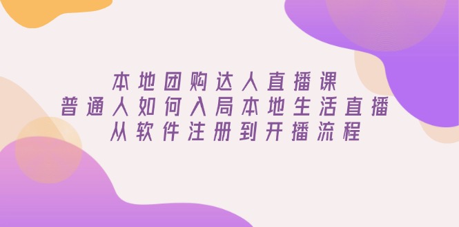 本地团购达人直播课：普通人如何入局本地生活直播, 从软件注册到开播流程-资源宝库
