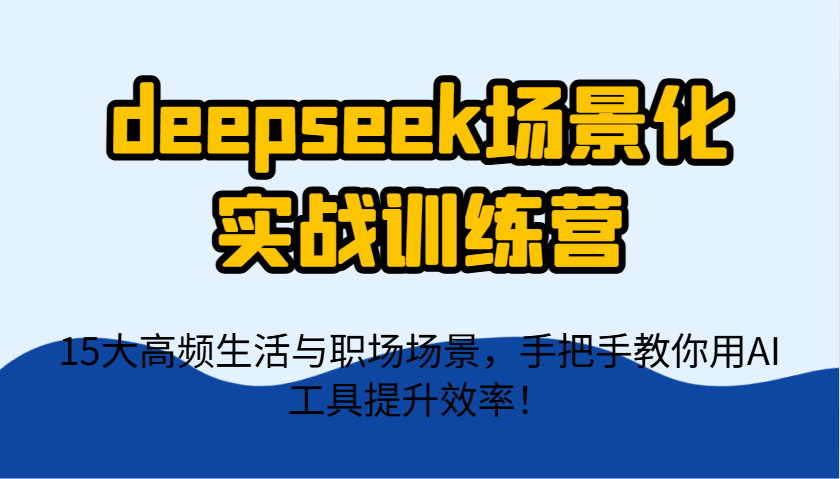 deepseek场景化实战训练营，15大高频生活与职场场景，手把手教你用AI工具提升效率！-资源宝库