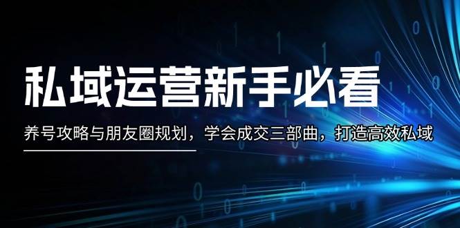 私域运营新手必看：养号攻略与朋友圈规划，学会成交三部曲，打造高效私域-资源宝库