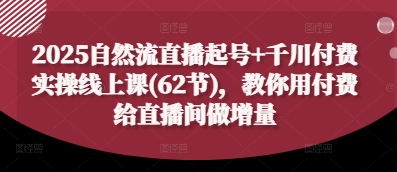 2025自然流直播起号+千川付费实操线上课(62节)，教你用付费给直播间做增量-资源宝库