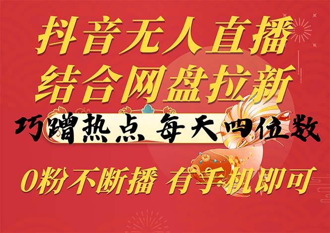 抖音无人直播，结合网盘拉新，巧蹭热点，每天四位数，0粉不断播，有手…-资源宝库