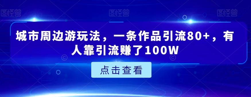 城市周边游玩法，一条作品引流80+，有人靠引流赚了100W【揭秘】-资源宝库